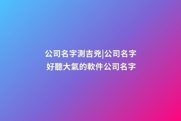 公司名字測吉兇|公司名字 好聽大氣的軟件公司名字-第1張-公司起名-玄機派